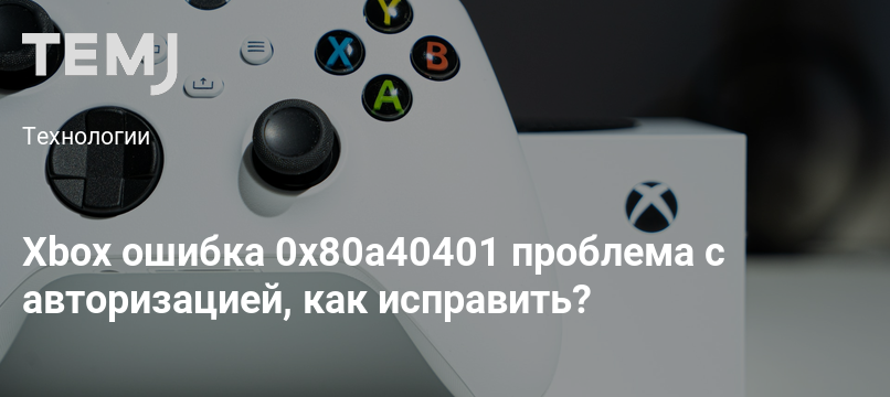 Ошибка xbox series s 0x80a40401. Ошибка хбокс 0x80a40401.